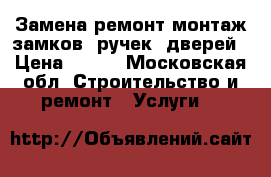 Замена/ремонт/монтаж замков, ручек, дверей › Цена ­ 500 - Московская обл. Строительство и ремонт » Услуги   